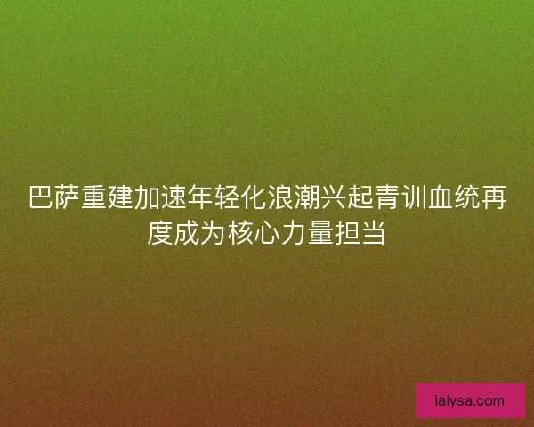 巴萨重建加速年轻化浪潮兴起青训血统再度成为核心力量担当
