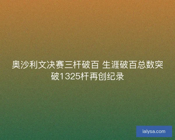 奥沙利文决赛三杆破百 生涯破百总数突破1325杆再创纪录