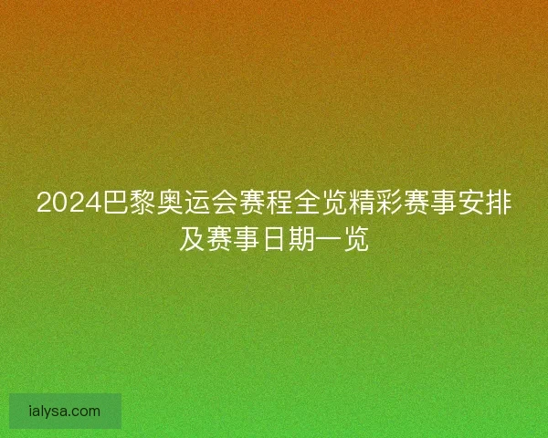 2024巴黎奥运会赛程全览精彩赛事安排及赛事日期一览