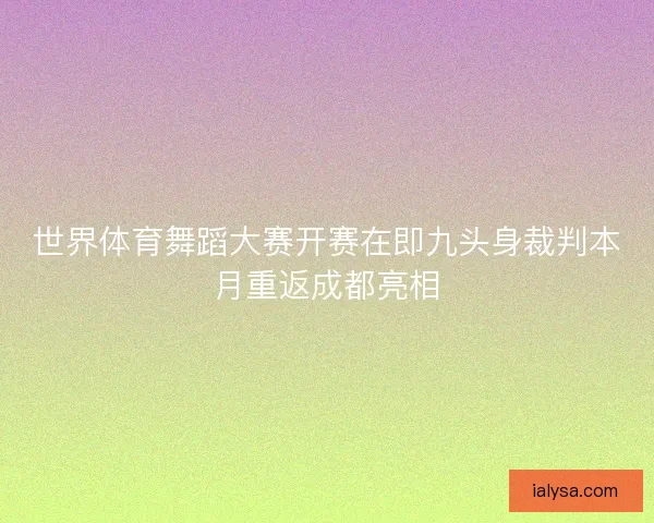 世界体育舞蹈大赛开赛在即九头身裁判本月重返成都亮相