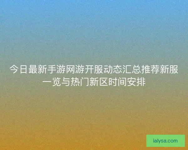 今日最新手游网游开服动态汇总推荐新服一览与热门新区时间安排
