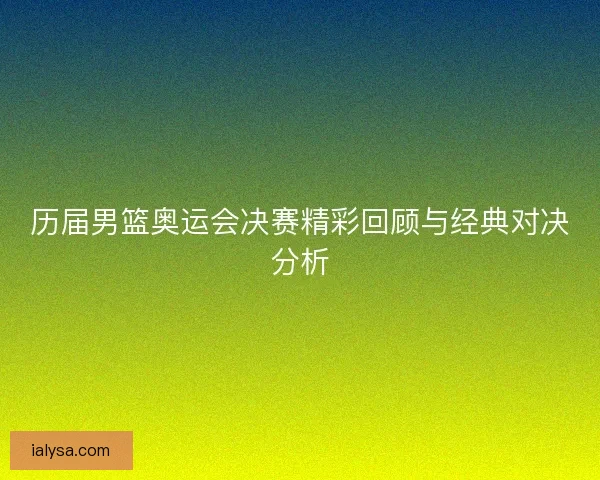 历届男篮奥运会决赛精彩回顾与经典对决分析