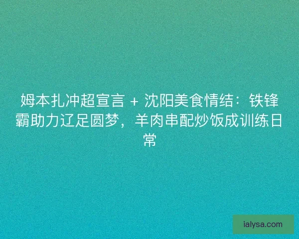 姆本扎冲超宣言 + 沈阳美食情结：铁锋霸助力辽足圆梦，羊肉串配炒饭成训练日常